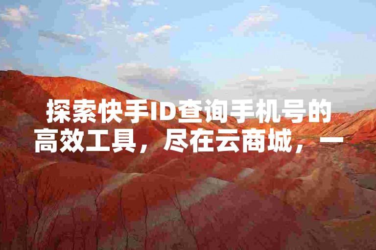 探索快手ID查询手机号的高效工具，尽在云商城，一键在线下单，轻松掌握。