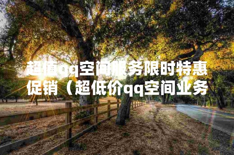 超值qq空间服务限时特惠促销（超低价qq空间业务）