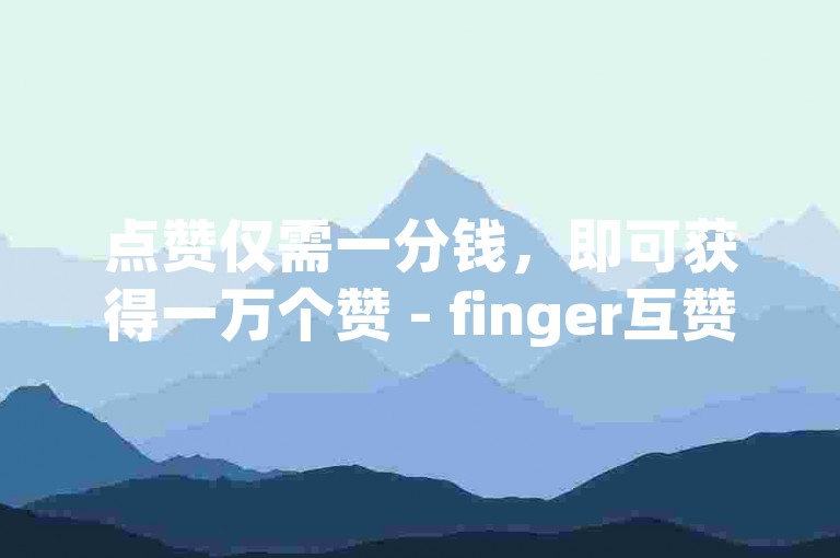 点赞仅需一分钱，即可获得一万个赞 - finger互赞平台。