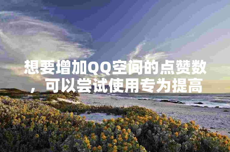想要增加QQ空间的点赞数，可以尝试使用专为提高社交互动而设计的应用工具。