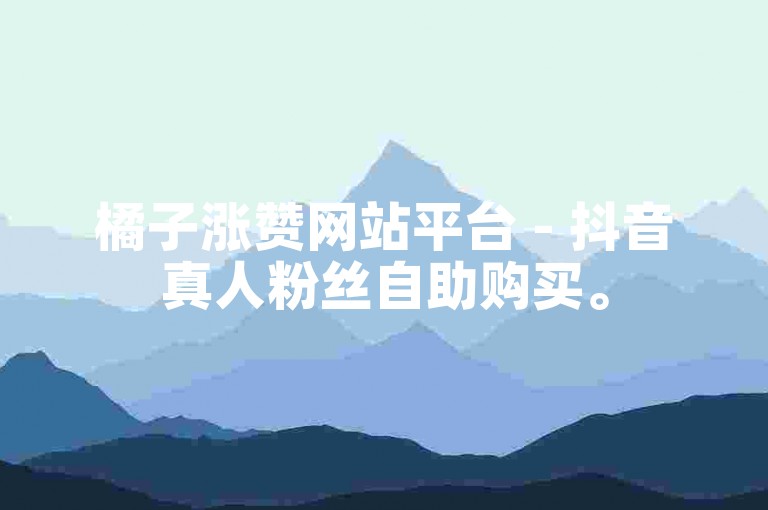 橘子涨赞网站平台 - 抖音真人粉丝自助购买。