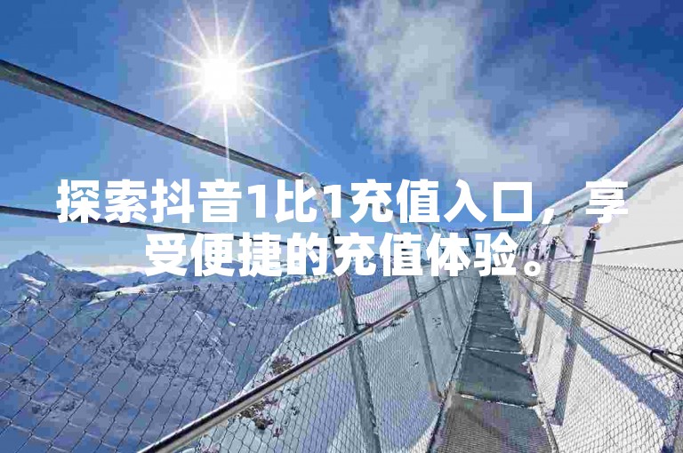 探索抖音1比1充值入口，享受便捷的充值体验。