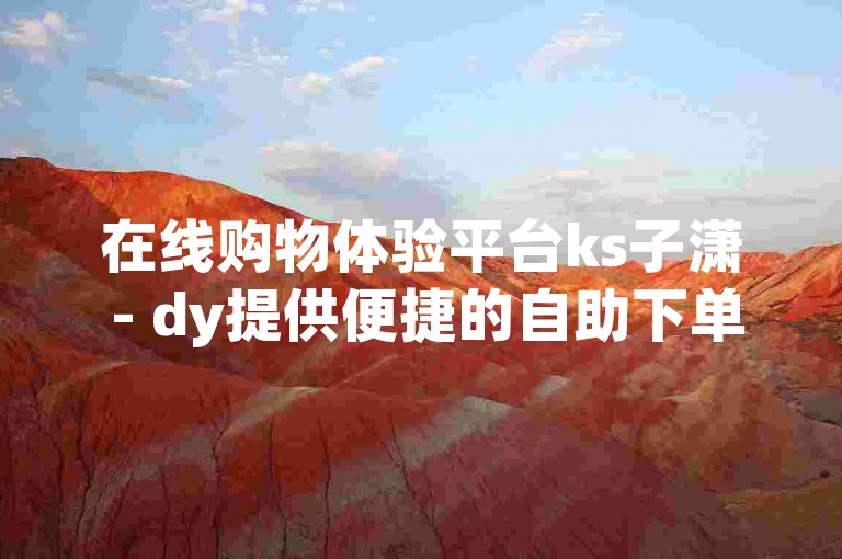 在线购物体验平台ks子潇 - dy提供便捷的自助下单服务。