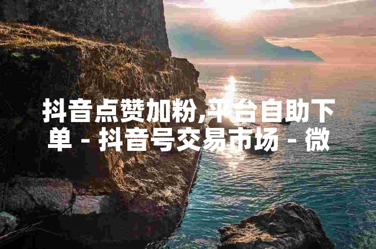 抖音点赞加粉,平台自助下单 - 抖音号交易市场 - 微信朋友圈一键转发软件免费试用