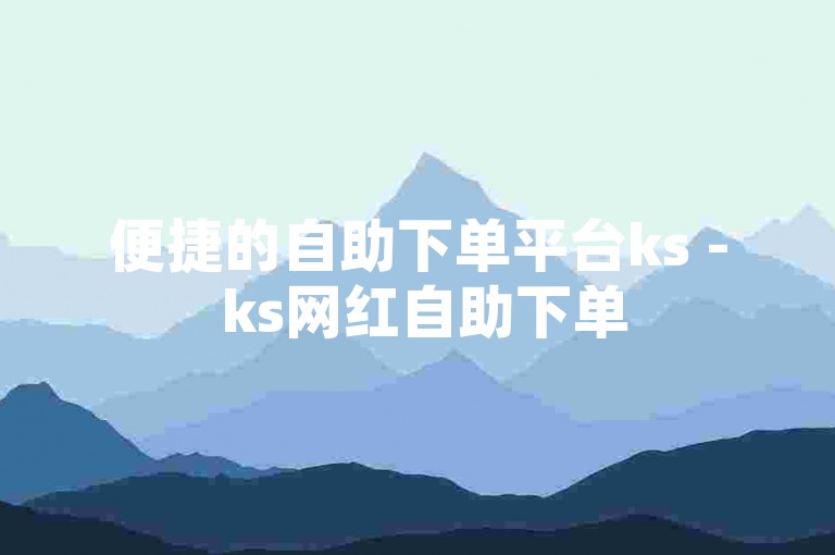 便捷的自助下单平台ks - ks网红自助下单