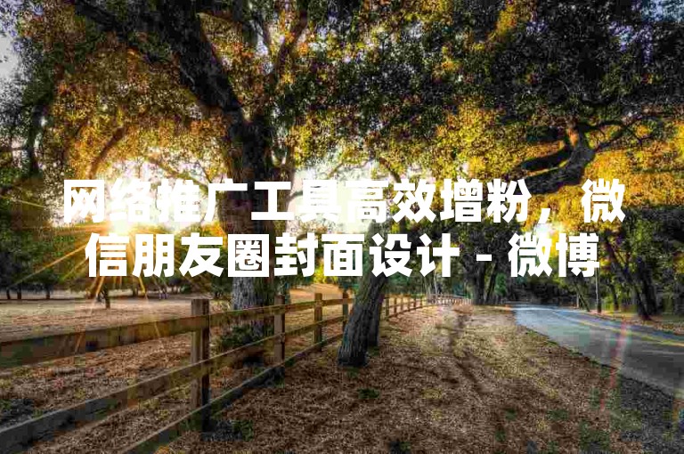 网络推广工具高效增粉，微信朋友圈封面设计 - 微博阅读量提升技巧 - 转发分享平台。