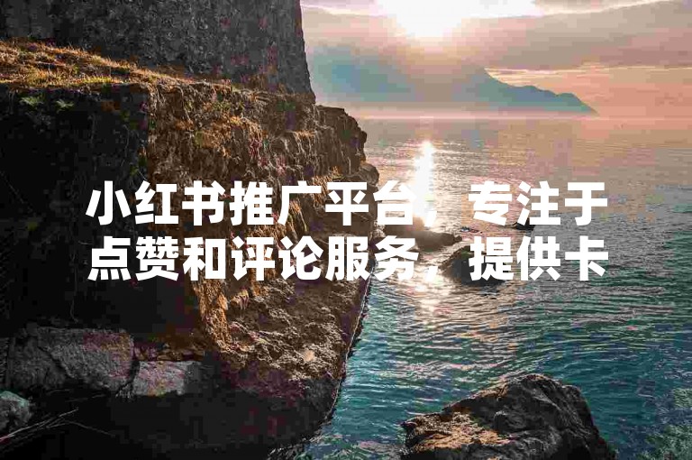 小红书推广平台，专注于点赞和评论服务，提供卡盟下单优惠。