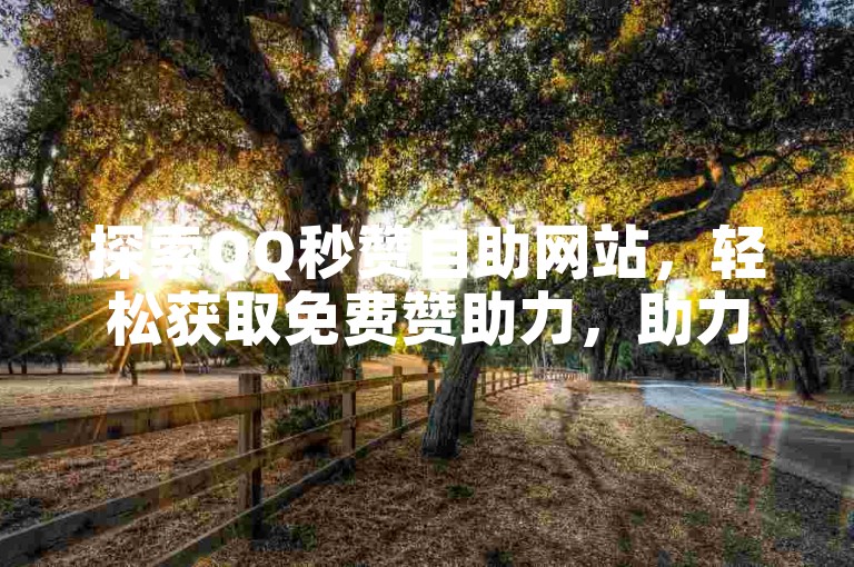 探索QQ秒赞自助网站，轻松获取免费赞助力，助力社交影响力飞跃。