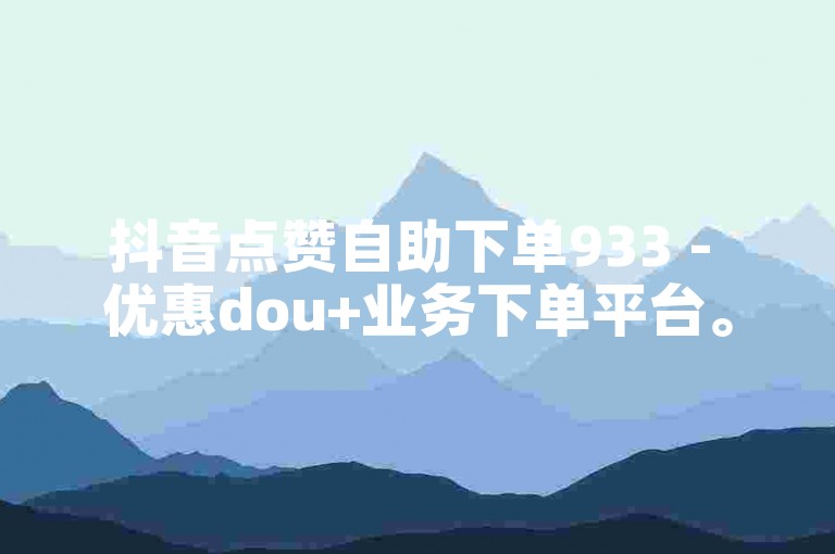 抖音点赞自助下单933 - 优惠dou+业务下单平台。