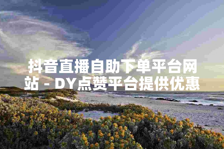 抖音直播自助下单平台网站 - DY点赞平台提供优惠的自助下单服务。