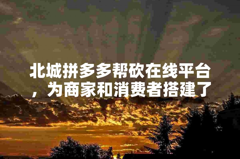 北城拼多多帮砍在线平台，为商家和消费者搭建了一个高效、便捷的互动桥梁。
