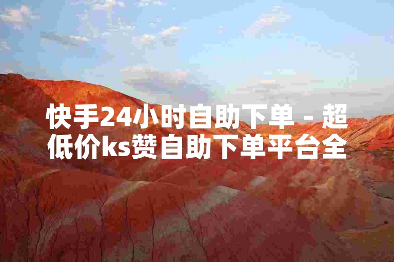 快手24小时自助下单 - 超低价ks赞自助下单平台全网