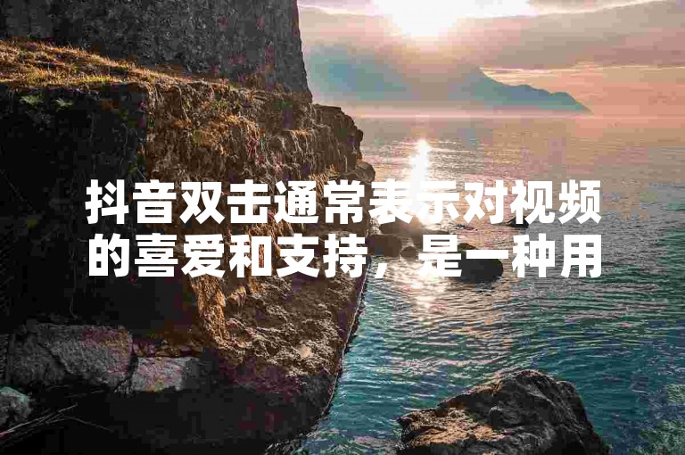 抖音双击通常表示对视频的喜爱和支持，是一种用户互动的方式。
