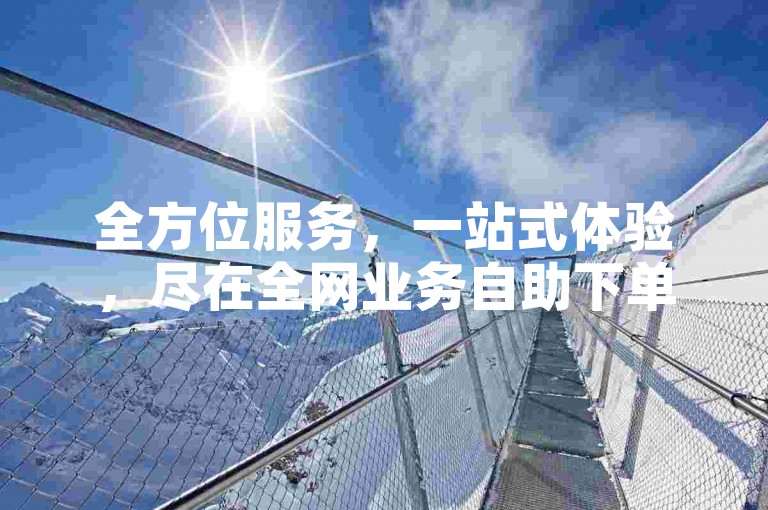 全方位服务，一站式体验，尽在全网业务自助下单商城 - 您的专业ks业务平台。