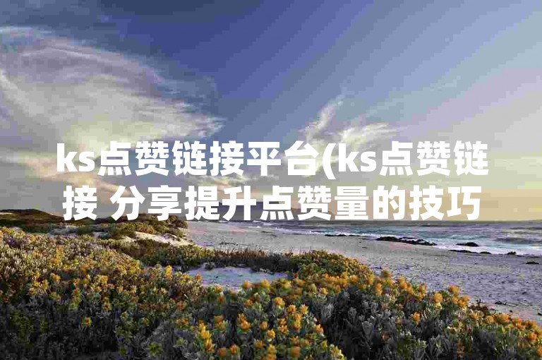 ks点赞链接平台(ks点赞链接 分享提升点赞量的技巧)