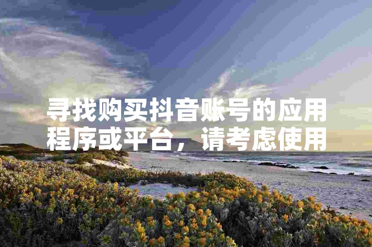 寻找购买抖音账号的应用程序或平台，请考虑使用专门的网站服务。