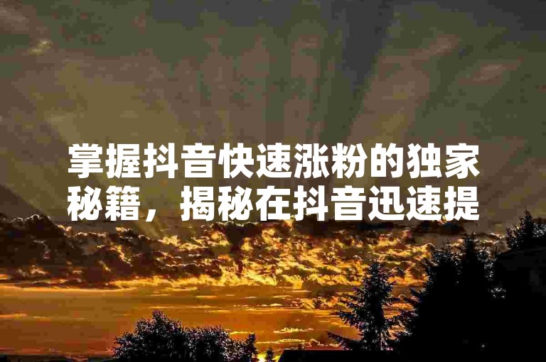 掌握抖音快速涨粉的独家秘籍，揭秘在抖音迅速提升粉丝量的技巧！2025年必备技能。