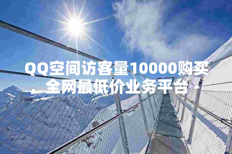 QQ空间访客量10000购买，全网最低价业务平台 - 卡盟QQ业务 - ks一元1000个赞秒到软件。