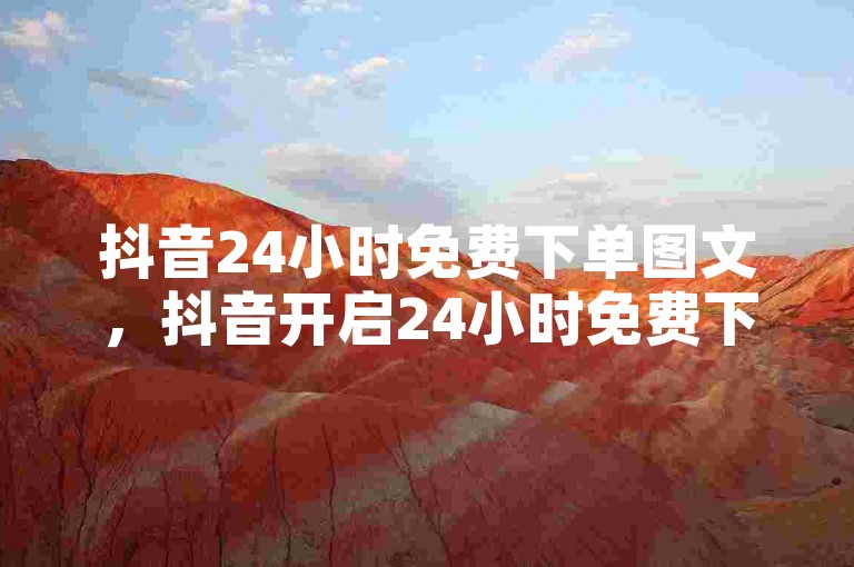 抖音24小时免费下单图文，抖音开启24小时免费下单盛宴，速来体验？