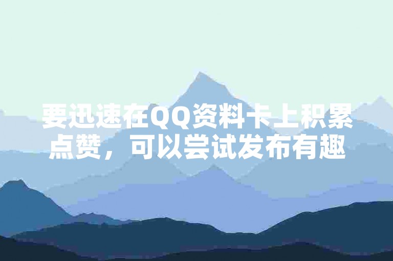 要迅速在QQ资料卡上积累点赞，可以尝试发布有趣或引人深思的内容，以吸引好友的注意和兴趣。