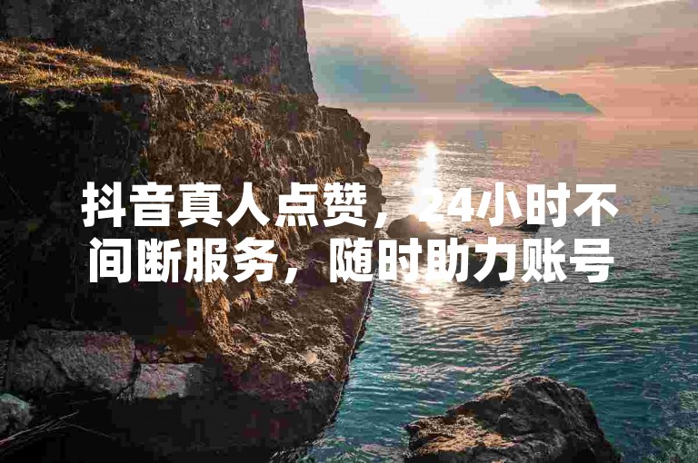 抖音真人点赞，24小时不间断服务，随时助力账号互动。