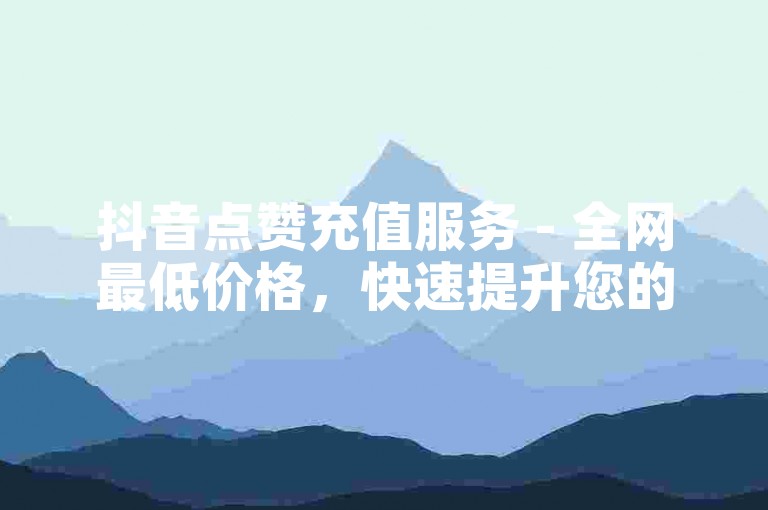 抖音点赞充值服务 - 全网最低价格，快速提升您的视频热度！