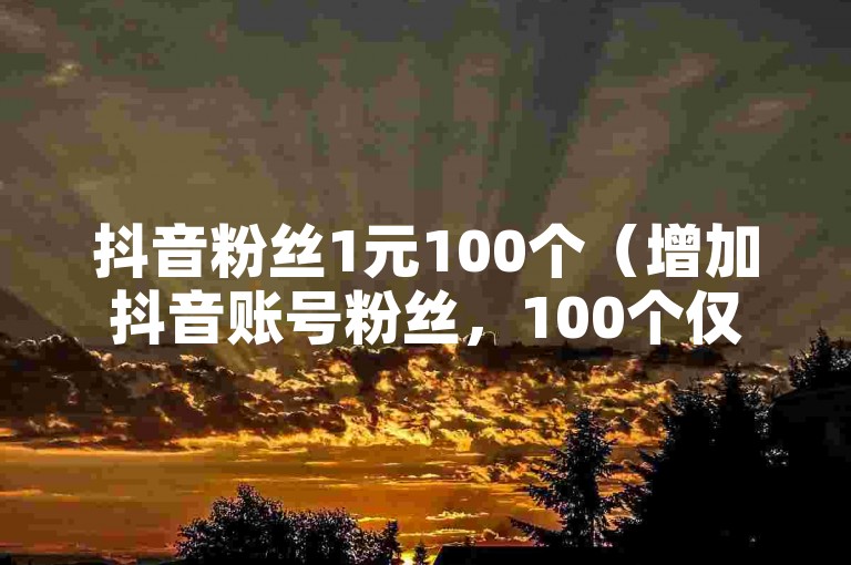 抖音粉丝1元100个（增加抖音账号粉丝，100个仅需1元）
