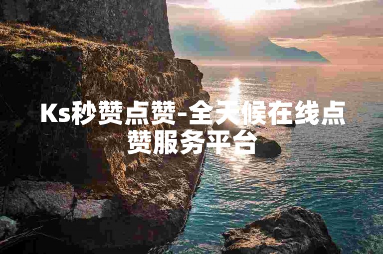 Ks秒赞点赞-全天候在线点赞服务平台