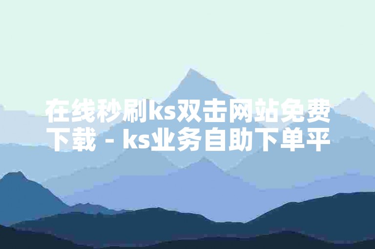 在线秒刷ks双击网站免费下载 - ks业务自助下单平台湖南