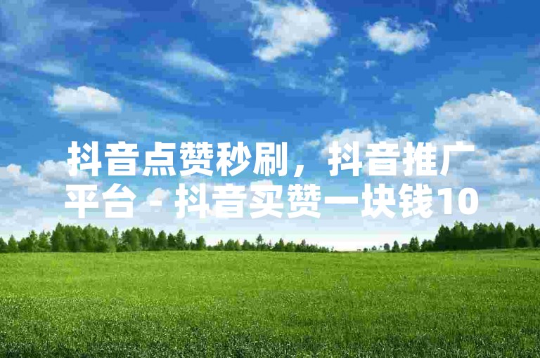 抖音点赞秒刷，抖音推广平台 - 抖音买赞一块钱1000 - 快手付费推广。