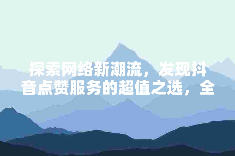 探索网络新潮流，发现抖音点赞服务的超值之选，全天候快手点赞支持，尽在24小时自助业务平台。