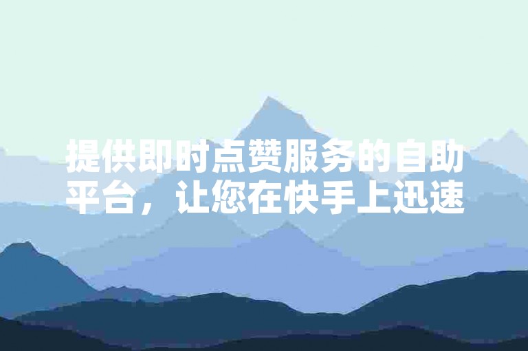提供即时点赞服务的自助平台，让您在快手上迅速获得关注与认可。