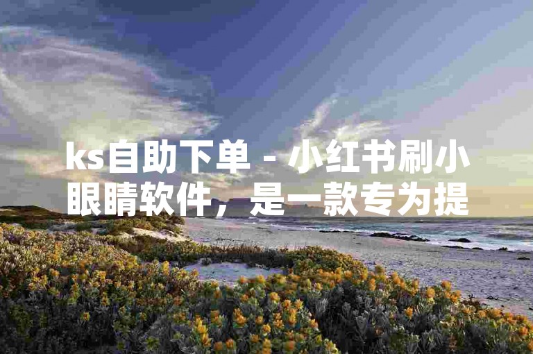 ks自助下单 - 小红书刷小眼睛软件，是一款专为提高社交媒体曝光度而设计的辅助工具。