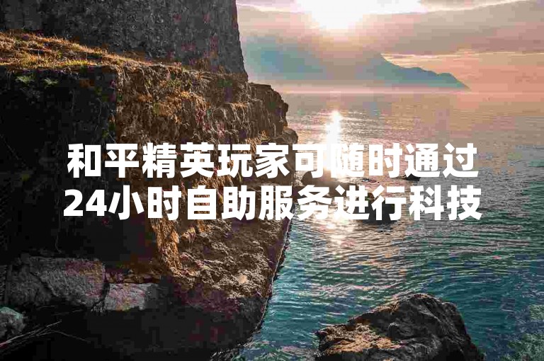 和平精英玩家可随时通过24小时自助服务进行科技下单或解封请求。