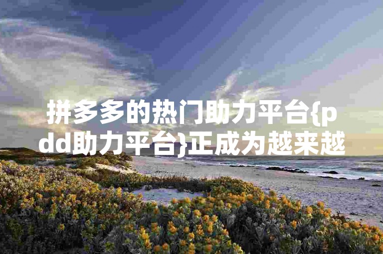 拼多多的热门助力平台{pdd助力平台}正成为越来越多用户参与互动的新选择。