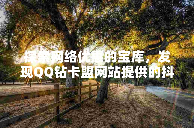 探索网络优惠的宝库，发现QQ钻卡盟网站提供的抖音业务自助平台，享受超值低价服务。