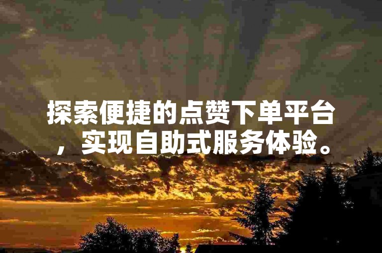 探索便捷的点赞下单平台，实现自助式服务体验。