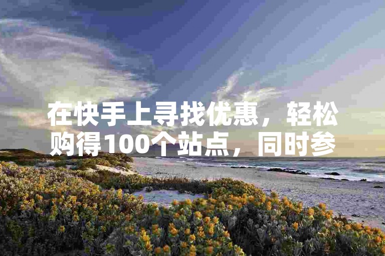 在快手上寻找优惠，轻松购得100个站点，同时参与朋友圈投票活动。