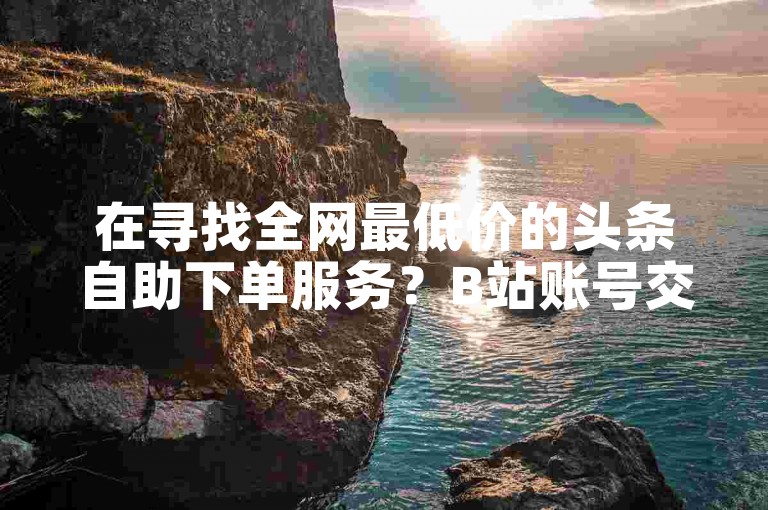 在寻找全网最低价的头条自助下单服务？B站账号交易平台提供最佳解决方案。