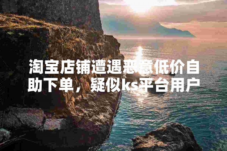 淘宝店铺遭遇恶意低价自助下单，疑似ks平台用户所为。
