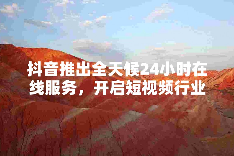 抖音推出全天候24小时在线服务，开启短视频行业新篇章。