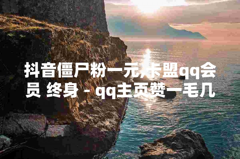 抖音僵尸粉一元,卡盟qq会员 终身 - qq主页赞一毛几万个赞 - 24小时自动发卡网站。