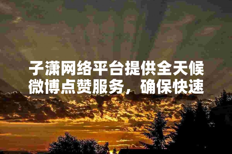 子潇网络平台提供全天候微博点赞服务，确保快速响应客户需求。