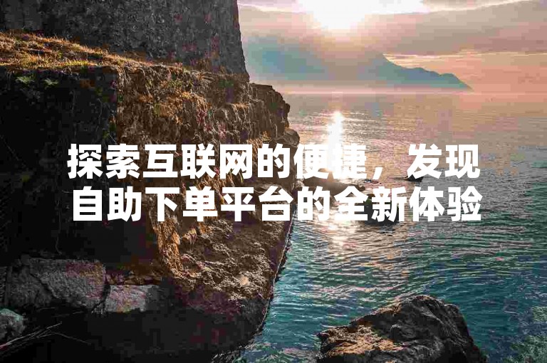探索互联网的便捷，发现自助下单平台的全新体验，专为抖音用户打造的涨赞服务，以全网最低价引领市场。