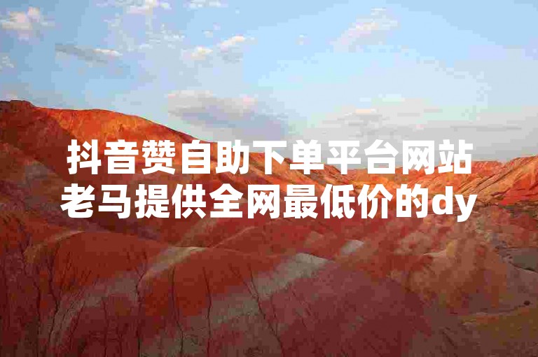 抖音赞自助下单平台网站老马提供全网最低价的dy涨赞服务。