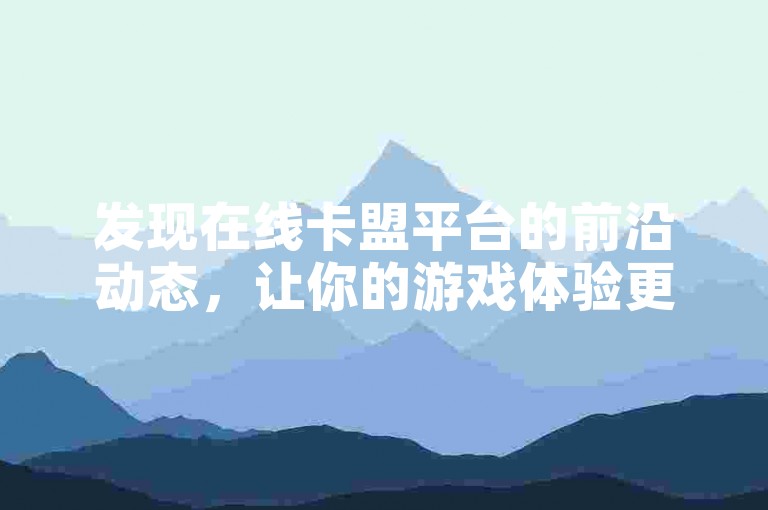 发现在线卡盟平台的前沿动态，让你的游戏体验更加顺畅，享受丰富的选择和高效的服务！