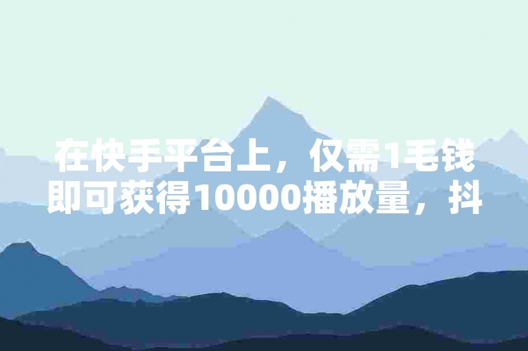 在快手平台上，仅需1毛钱即可获得10000播放量，抖音点赞任务也火热进行中，同时子潇网络提供大地房产马山肥装修活动的自助下单链接，微利却能带来疯狂的效果！