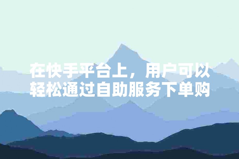 在快手平台上，用户可以轻松通过自助服务下单购买直播间的人气和点赞，以增加直播的热度。