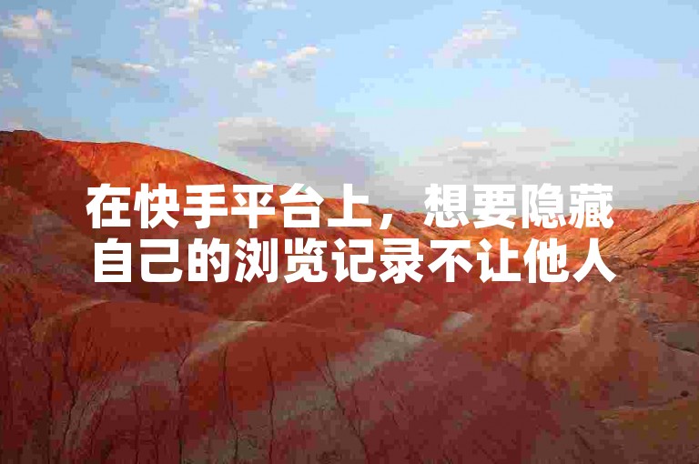 在快手平台上，想要隐藏自己的浏览记录不让他人看见，同时提升视频的曝光度，可以尝试调整隐私设置并积极互动以增加账号活跃度。