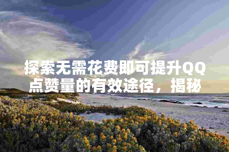 探索无需花费即可提升QQ点赞量的有效途径，揭秘快速累积QQ点赞数的技巧分享。